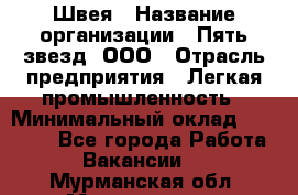 Швея › Название организации ­ Пять звезд, ООО › Отрасль предприятия ­ Легкая промышленность › Минимальный оклад ­ 20 000 - Все города Работа » Вакансии   . Мурманская обл.,Мончегорск г.